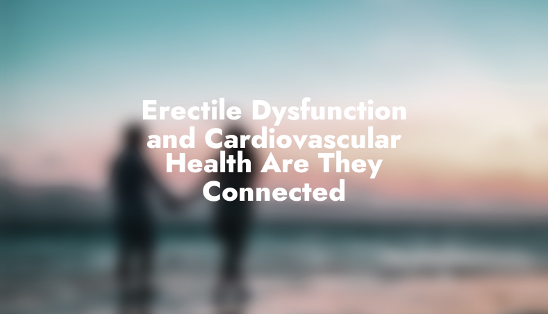 Erectile Dysfunction and Cardiovascular Health: Are They Connected?