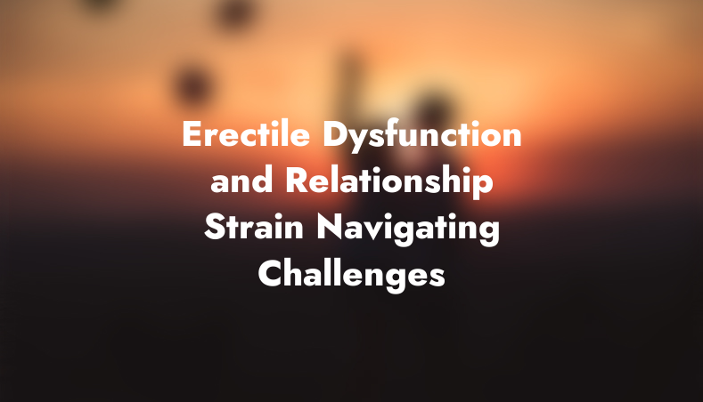 Erectile Dysfunction and Relationship Strain: Navigating Challenges