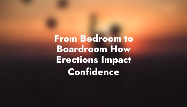 From Bedroom to Boardroom: How Erections Impact Confidence